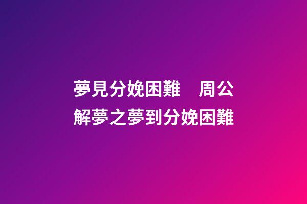 夢見分娩困難　周公解夢之夢到分娩困難